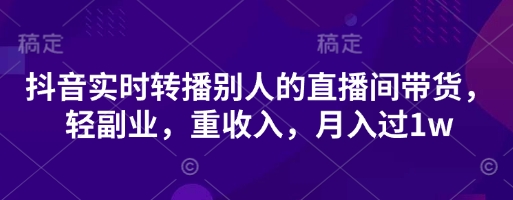 抖音实时转播别人的直播间带货，轻副业，重收入，月入过1w-智汇榜