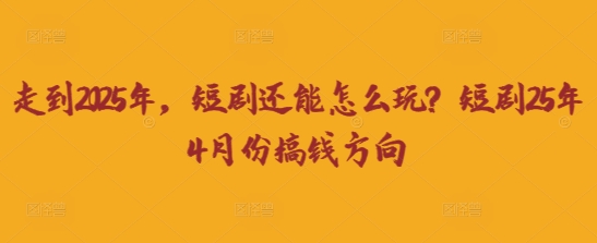 走到2025年，短剧还能怎么玩？短剧25年4月份搞钱方向-智汇榜