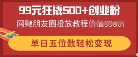 99元狂撬500+创业粉，单日五位数轻松变现，网创朋友圈投放教程-智汇榜