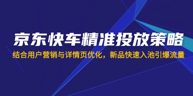（14185期）京东快车精准投放策略，结合用户营销与详情页优化，新品快速入池引爆流量-智汇榜