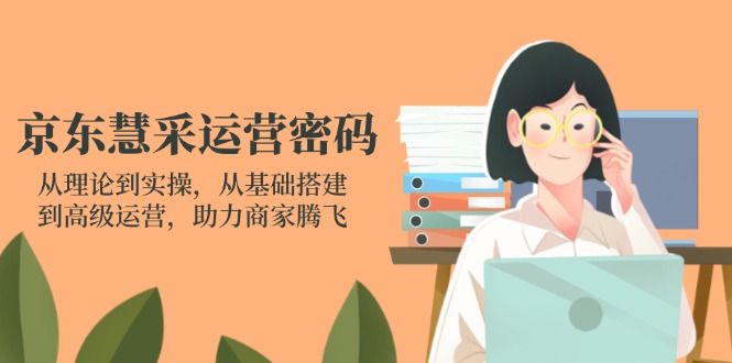 （14248期）京东慧采运营密码：从理论到实操，从基础搭建到高级运营，助力商家腾飞-智汇榜