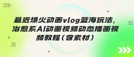 最近爆火动画vlog蓝海玩法，治愈系AI动画视频动态插画视频教程(含素材)-智汇榜