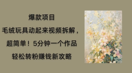 毛绒玩具动起来项目拆解，三四分钟一个作品，轻松转粉挣钱新玩法-智汇榜