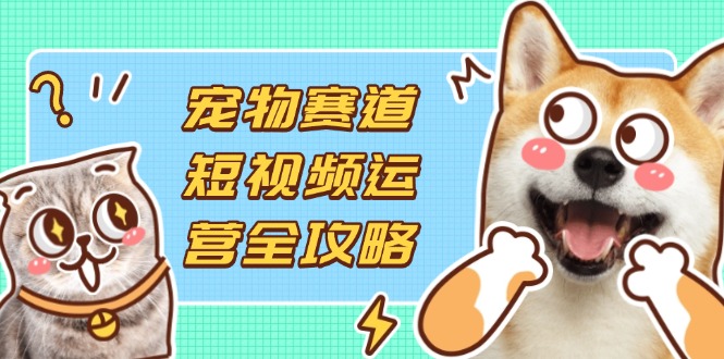 (14345期)宠物赛道短视频运营全攻略,选品拍摄剪辑实操,实现流量到收益转化-智汇榜