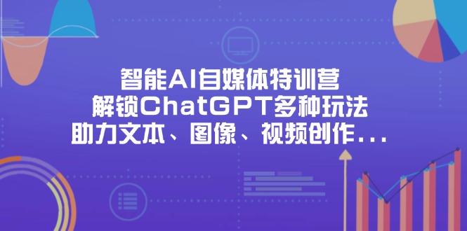（14245期）智能AI自媒体特训营，解锁ChatGPT多种玩法，助力文本、图像、视频创作...-智汇榜
