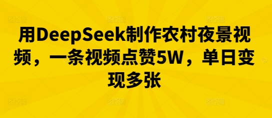 用DeepSeek制作农村夜景视频，一条视频点赞5W，单日变现多张-智汇榜