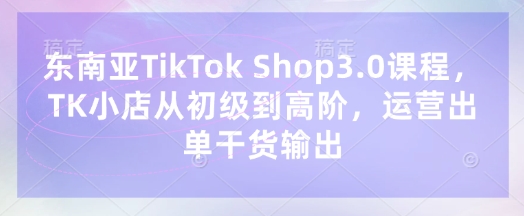 东南亚TikTok Shop3.0课程,TK小店从初级到高阶,运营出单干货输出-智汇榜