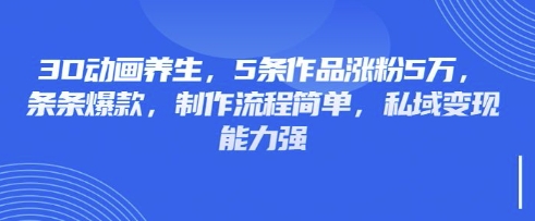 3D动画养生,5条作品涨粉5万,条条爆款,制作流程简单,私域变现能力强-智汇榜