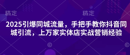 2025引爆同城流量，手把手教你抖音同城引流，上万家实体店实战营销经验-智汇榜