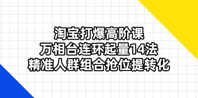 （14298期）淘宝打爆高阶课：万相台连环起量14法，精准人群组合抢位提转化-智汇榜
