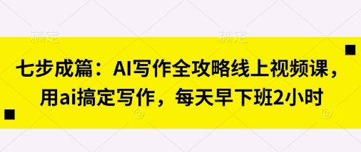 七步成篇:AI写作全攻略线上视频课,用ai搞定写作,每天早下班2小时-智汇榜