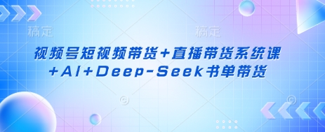视频号短视频带货+直播带货系统课+AI+Deep-Seek书单带货-智汇榜