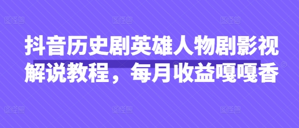 抖音历史剧英雄人物剧影视解说教程,每月收益嘎嘎香-智汇榜